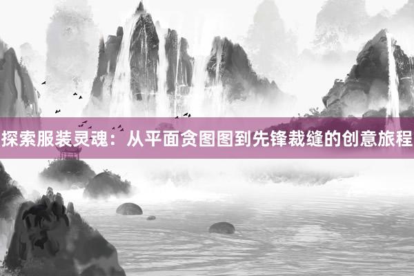 探索服装灵魂：从平面贪图图到先锋裁缝的创意旅程